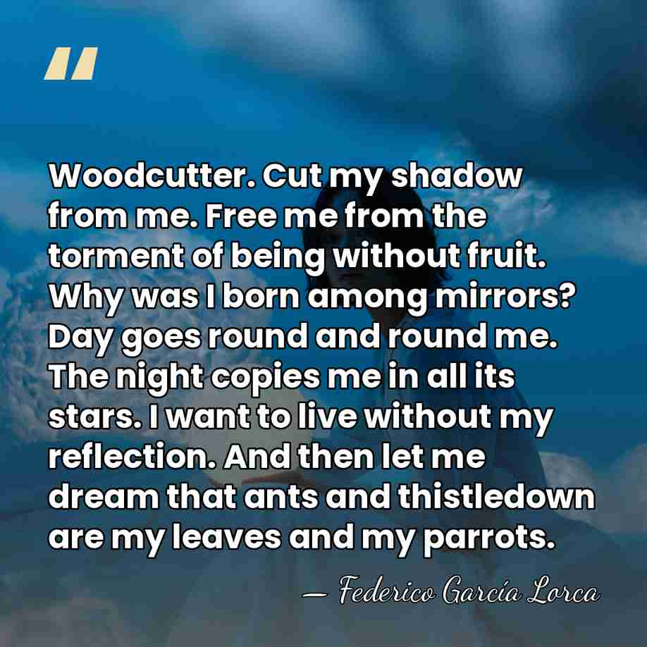 Woodcutter. Cut my shadow from me. Free me from the torment of&hellip; - Federico García Lorca