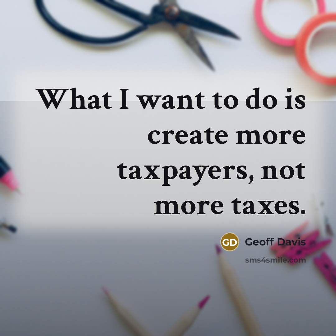 “What I want to do is create more taxpayers, not more taxes.” quote by Geoff Davis