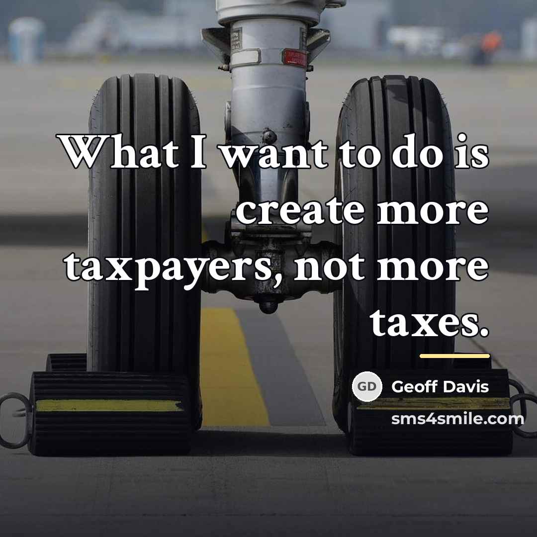 “What I want to do is create more taxpayers, not…” quote by Geoff Davis