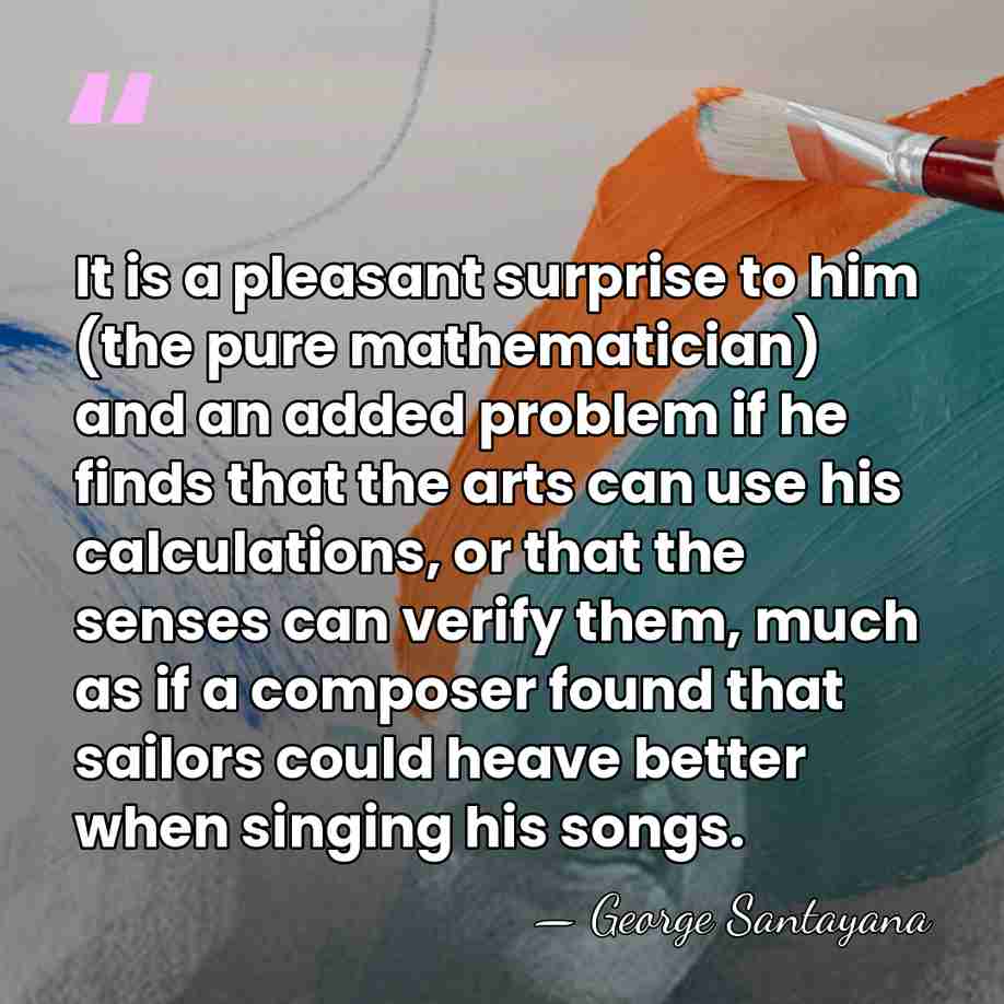 It is a pleasant surprise to him (the pure mathematician) and an&hellip; - George Santayana