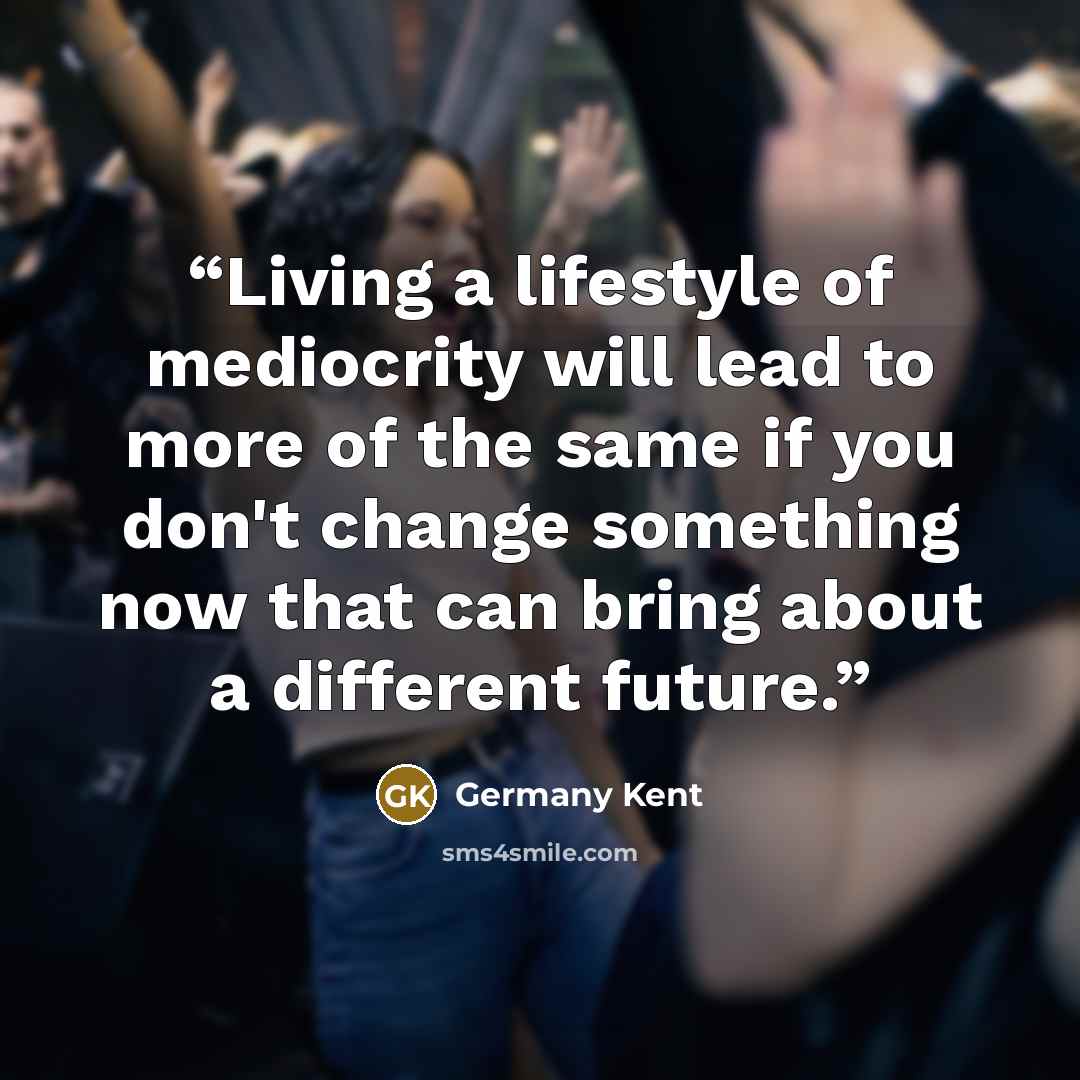 “Living a lifestyle of mediocrity will lead to more of the same if you don't change something now that can bring about a different future.” quote by Germany Kent