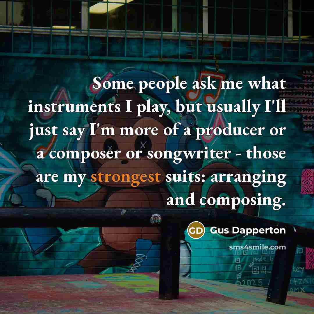“Some people ask me what instruments I play, but usually I'll just say I'm more of a producer or a composer or songwriter - those are my strongest suits: arranging and composing.” quote by Gus Dapperton