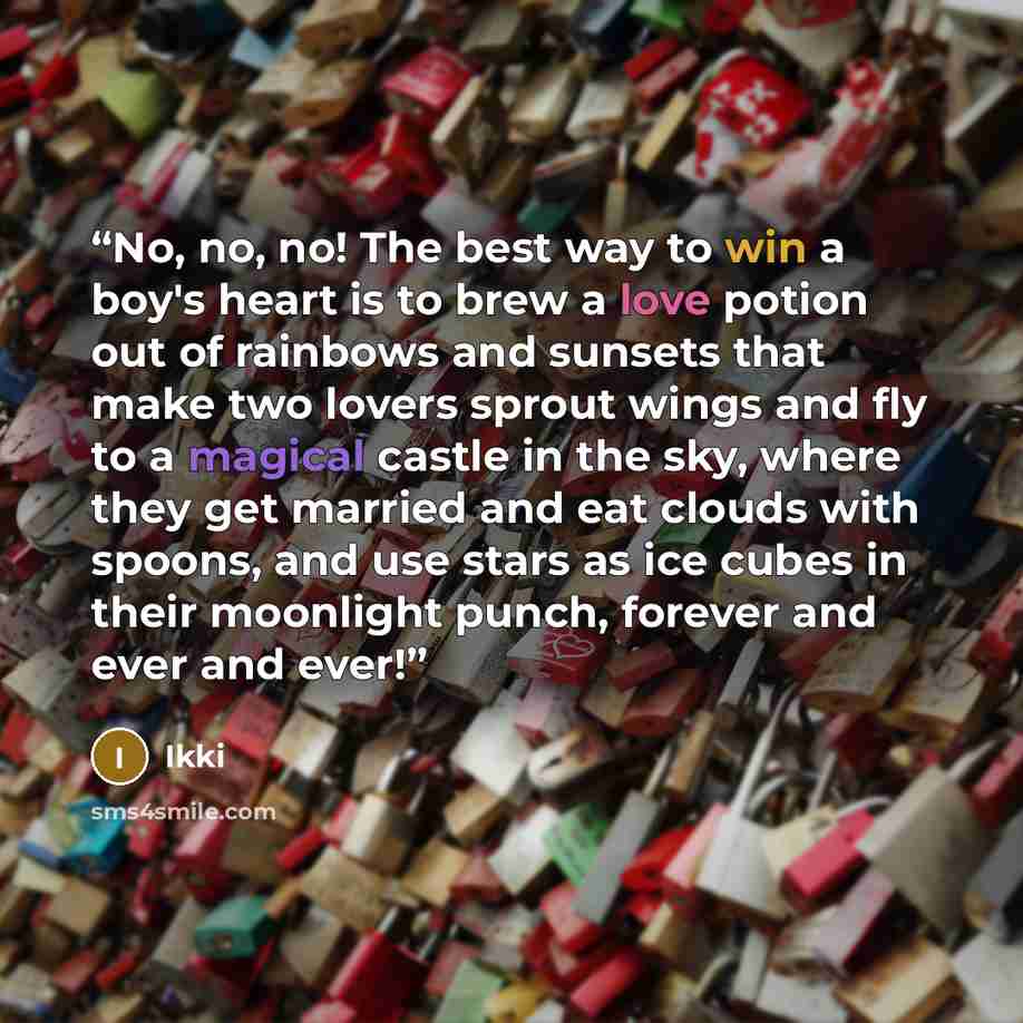 “No, no, no! The best way to win a boy's heart is to brew a love potion out of rainbows and sunsets that make two lovers sprout wings and fly to a magical castle in the sky, where they get married and eat clouds with spoons, and use stars as ice cubes in their moonlight punch, forever and ever and…” quote by Ikki