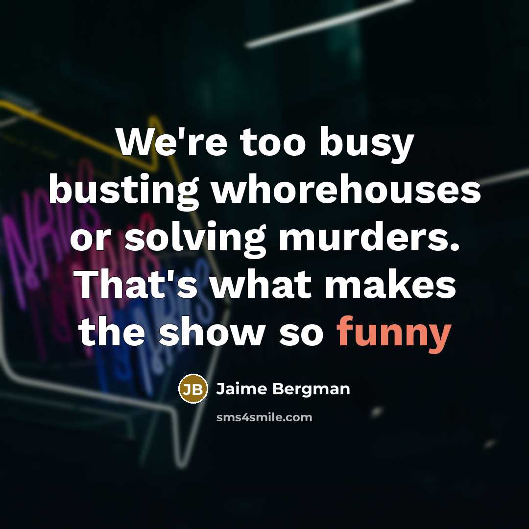 “We're too busy busting whorehouses or solving murders. That's what makes the show so funny” quote by Jaime Bergman
