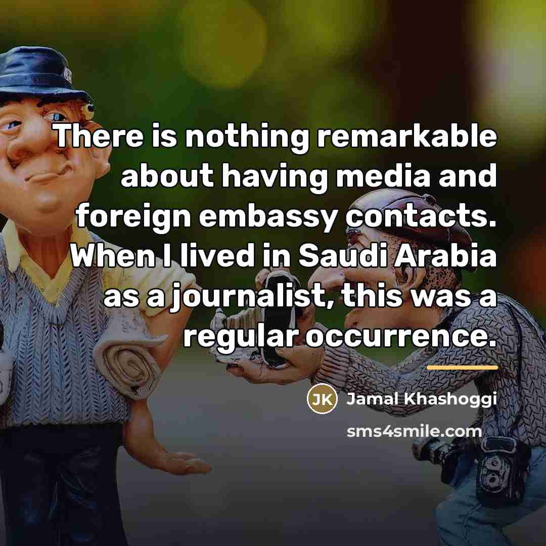 “There is nothing remarkable about having media and foreign embassy…” quote by Jamal Khashoggi