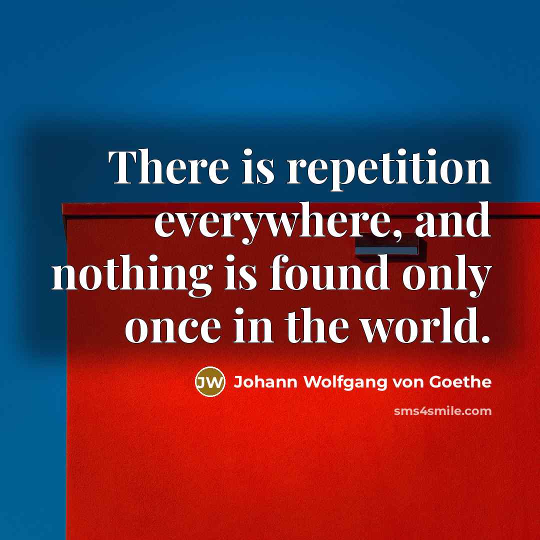 “There is repetition everywhere, and nothing is found only once…” quote by Johann Wolfgang von Goethe