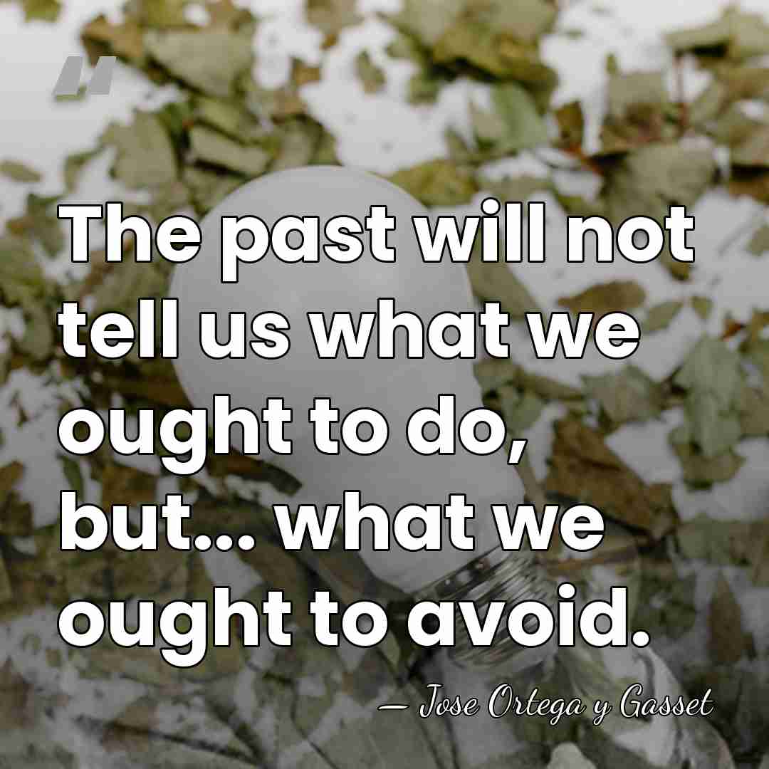 The past will not tell us what we ought to do, but...&hellip; - Jose Ortega y Gasset