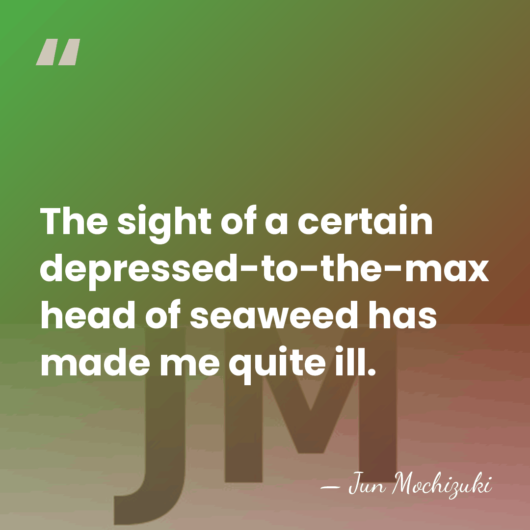 The sight of a certain depressed-to-the-max head of seaweed has made me&hellip; - Jun Mochizuki