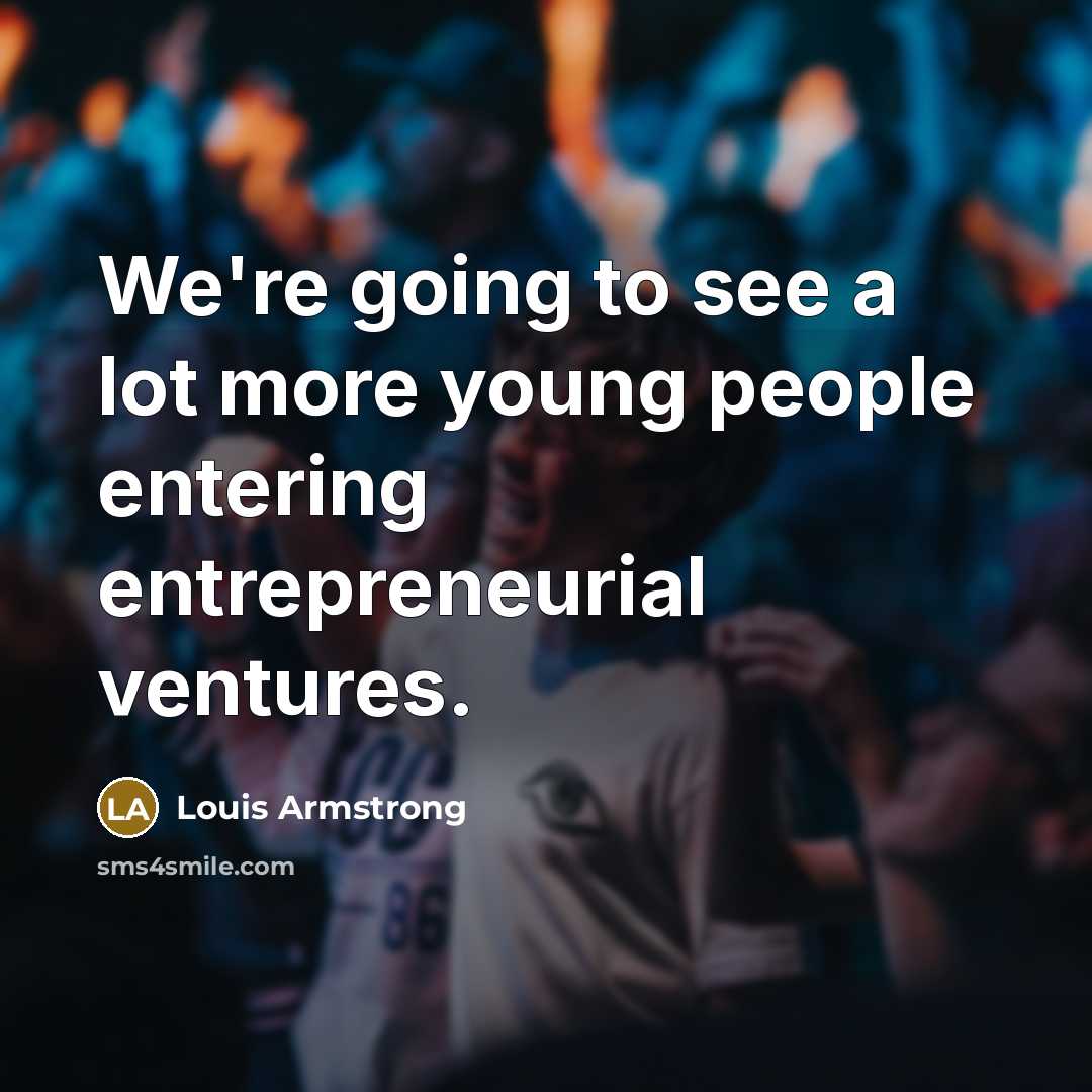 “We're going to see a lot more young people entering…” quote by Louis Armstrong