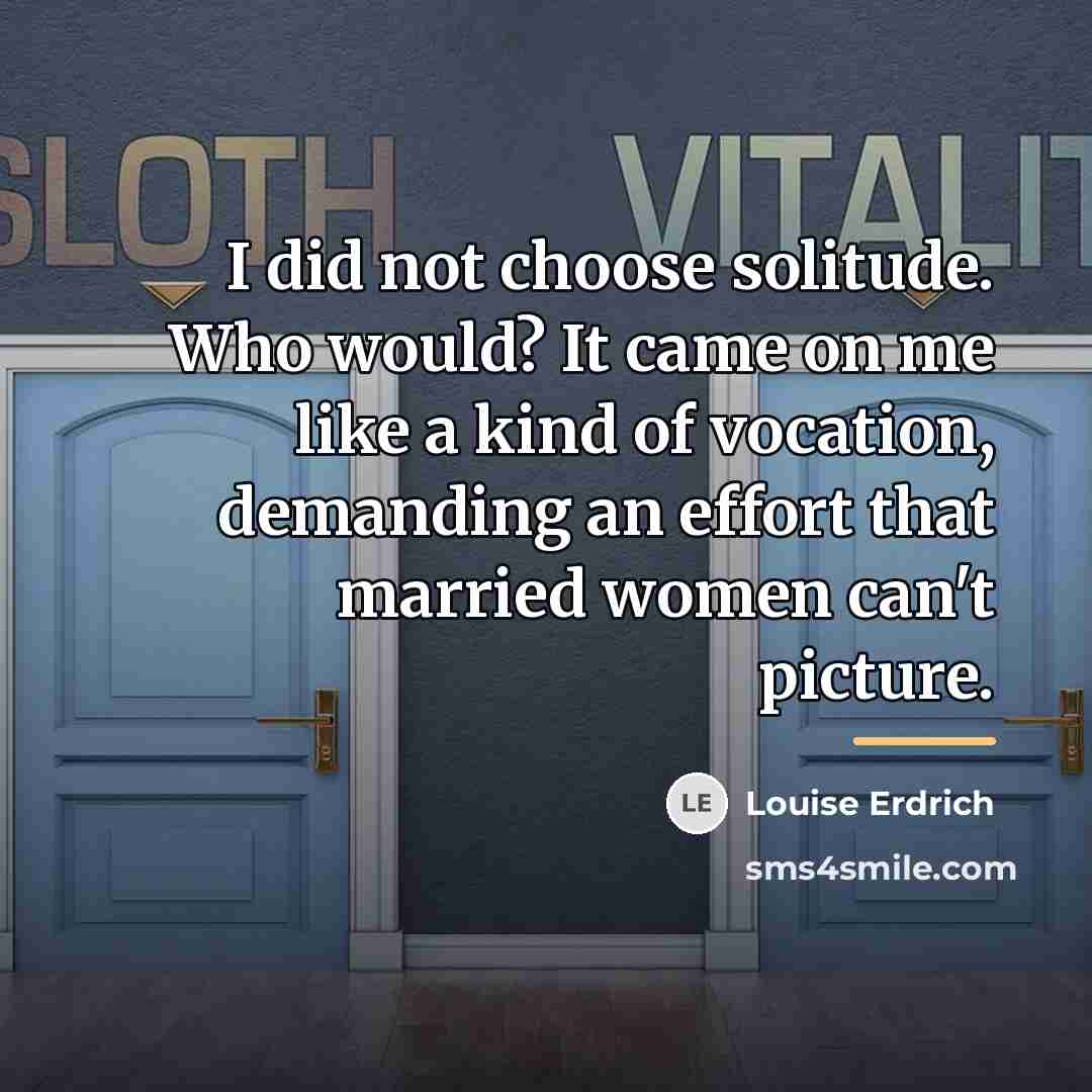 “I did not choose solitude. Who would? It came on…” quote by Louise Erdrich