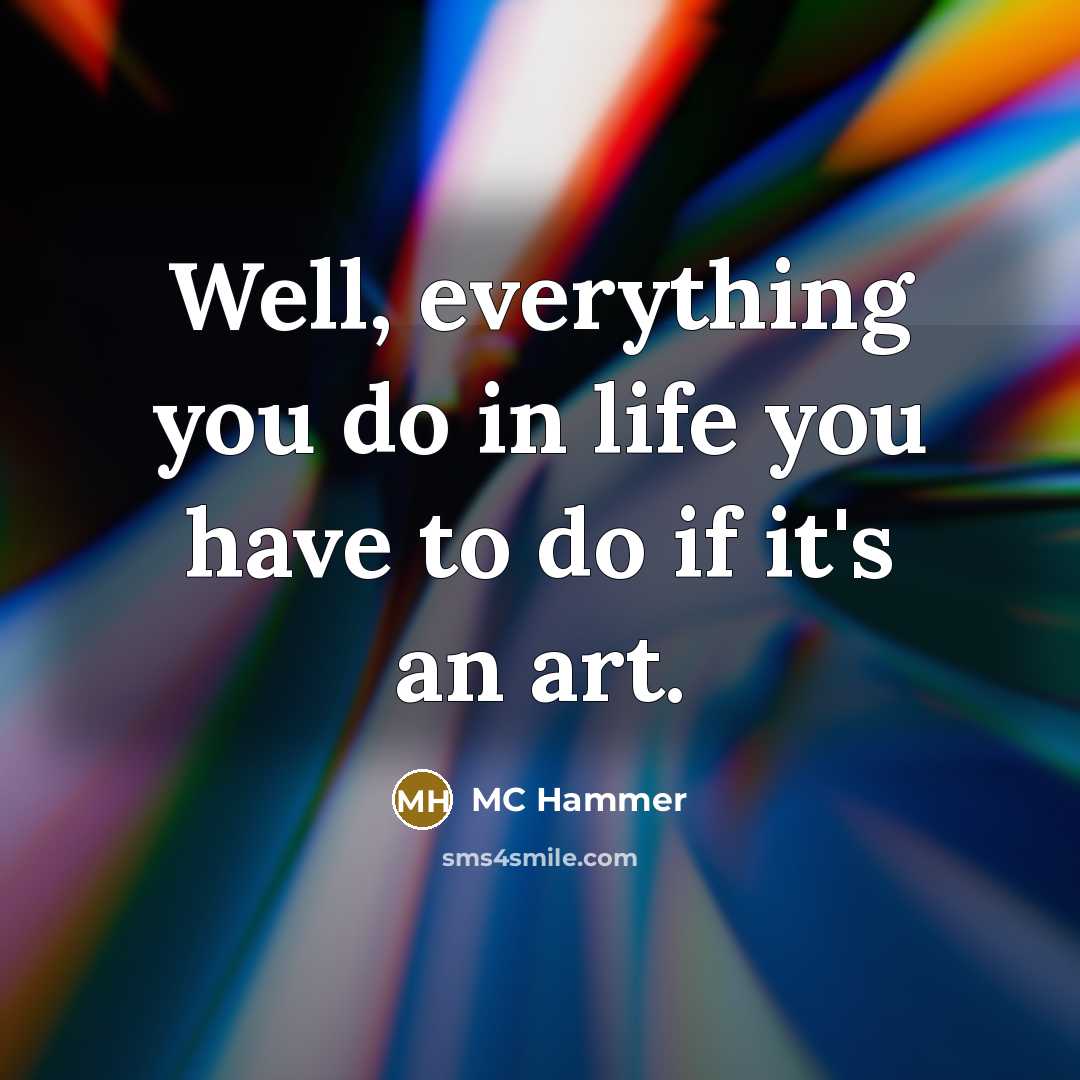 “Well, everything you do in life you have to do…” quote by MC Hammer