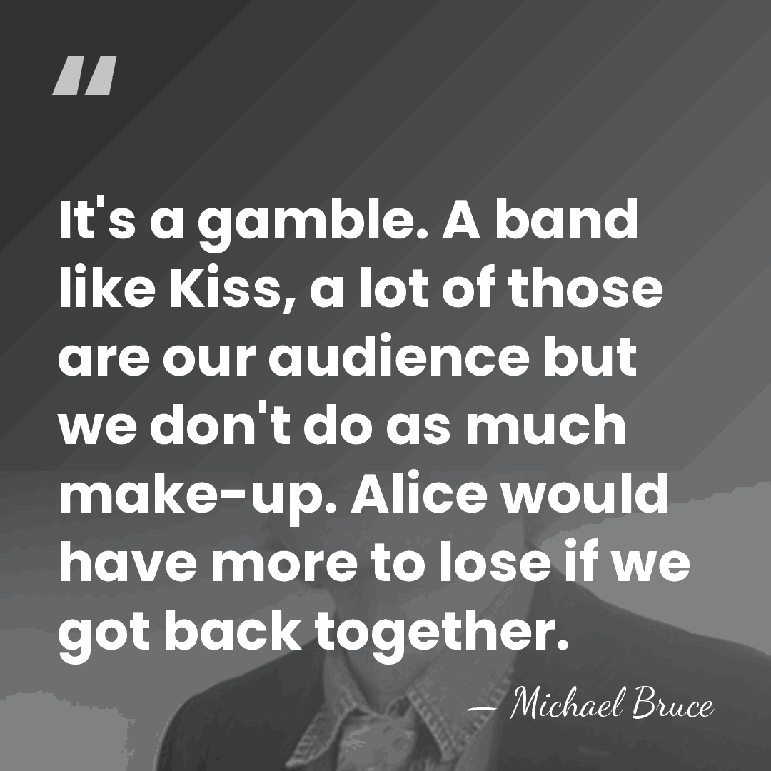 It's a gamble. A band like Kiss, a lot of those are&hellip; - Michael Bruce