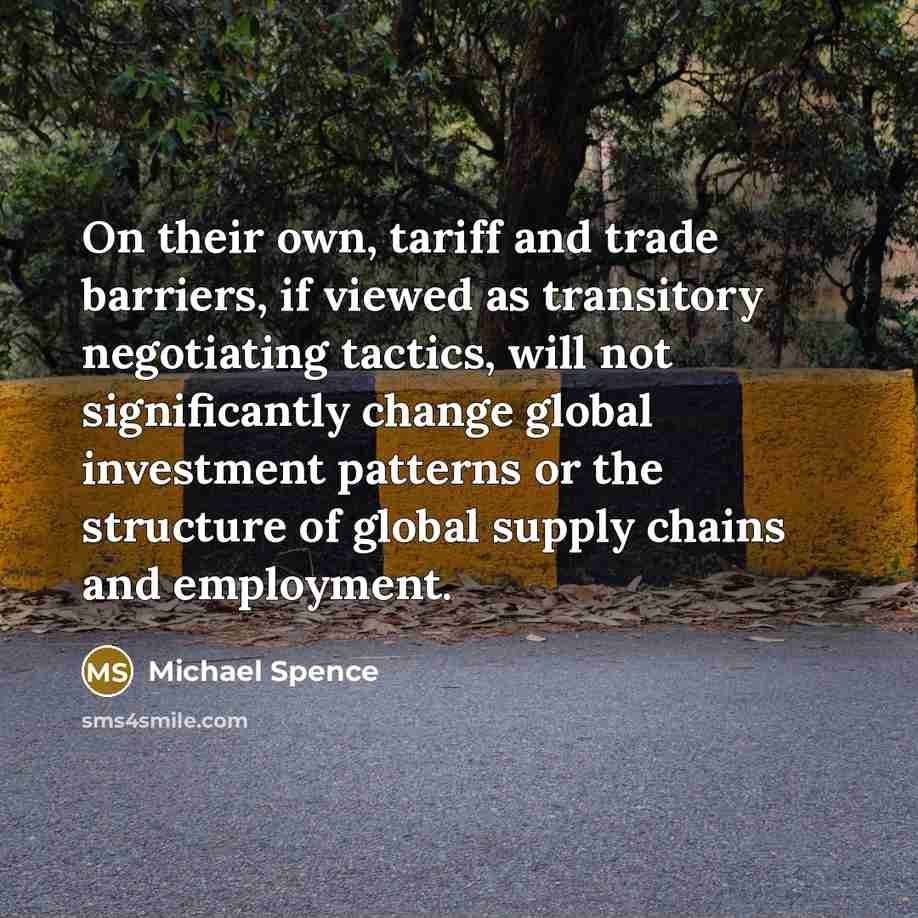 “On their own, tariff and trade barriers, if viewed as transitory negotiating tactics, will not significantly change global investment patterns or the structure of global supply chains and employment.” quote by Michael Spence