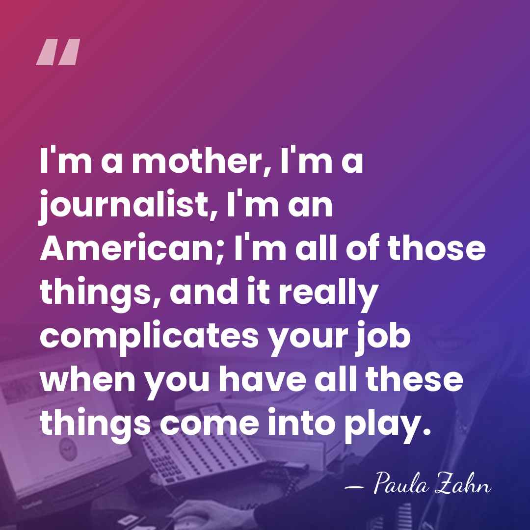 I'm a mother, I'm a journalist, I'm an American; I'm all of&hellip; - Paula Zahn