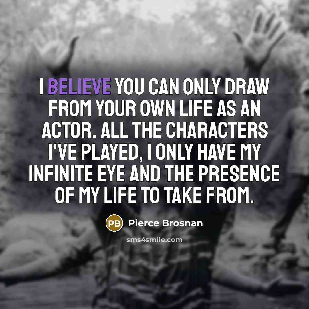 “I believe you can only draw from your own life…” quote by Pierce Brosnan