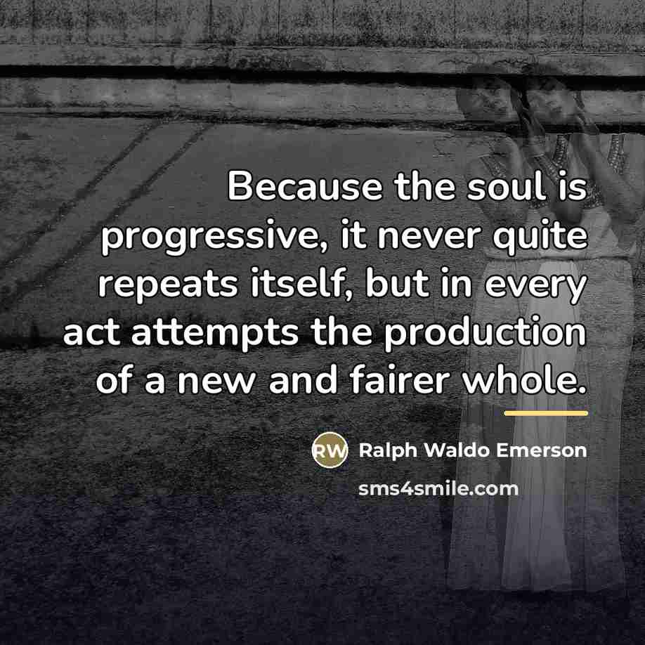 “Because the soul is progressive, it never quite repeats itself,…” quote by Ralph Waldo Emerson