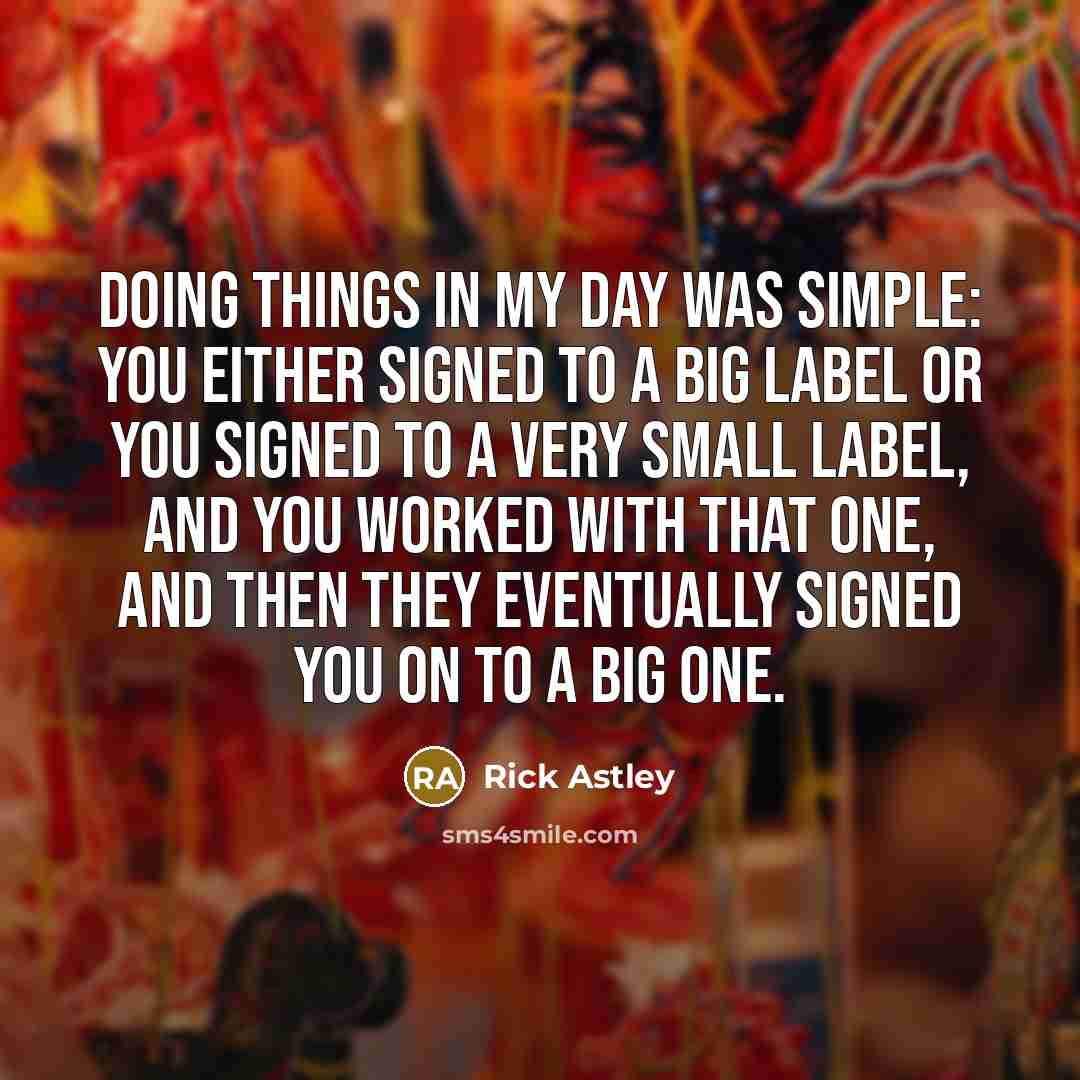 “Doing things in my day was simple: you either signed…” quote by Rick Astley
