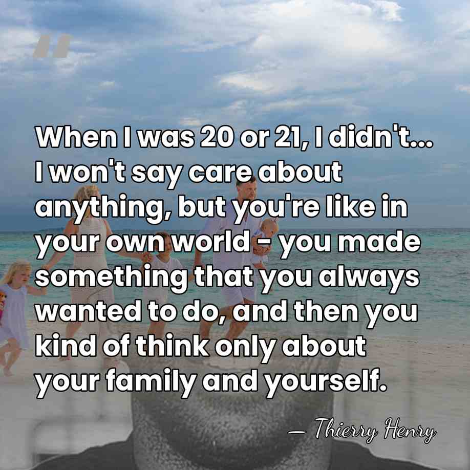 When I was 20 or 21, I didn't... I won't say care&hellip; - Thierry Henry