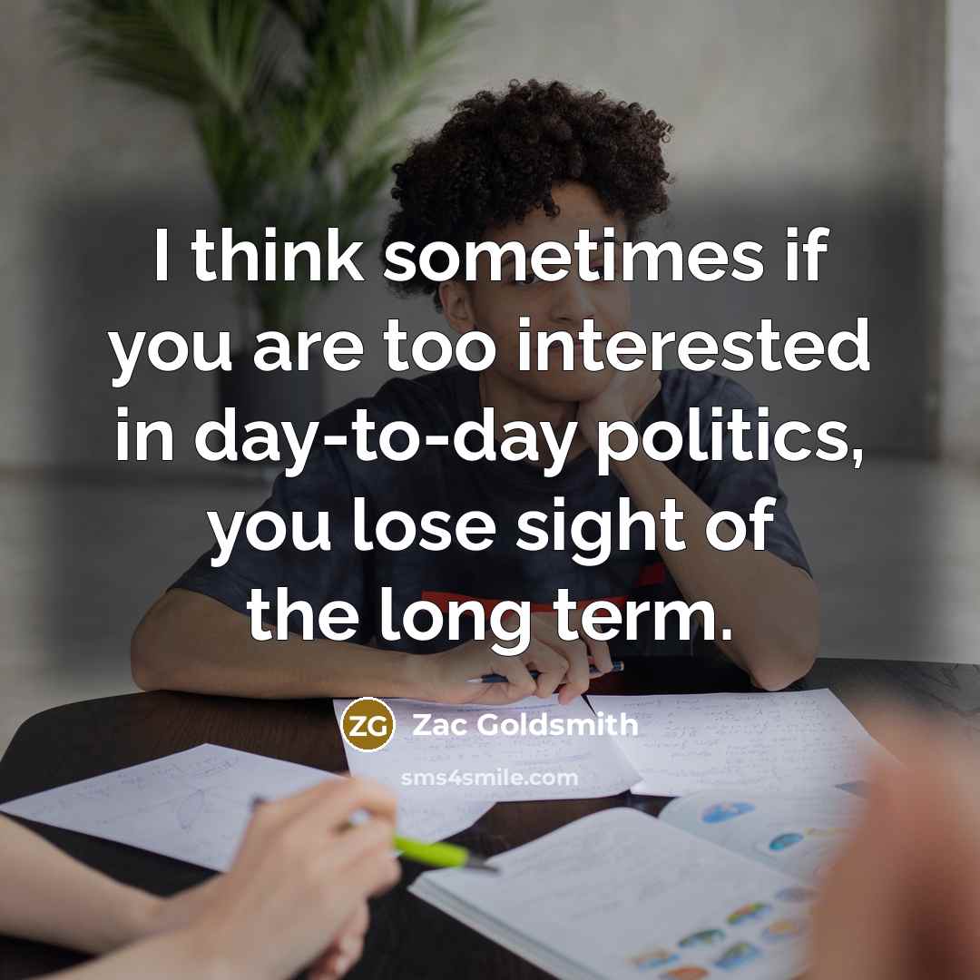 “I think sometimes if you are too interested in day-to-day…” quote by Zac Goldsmith