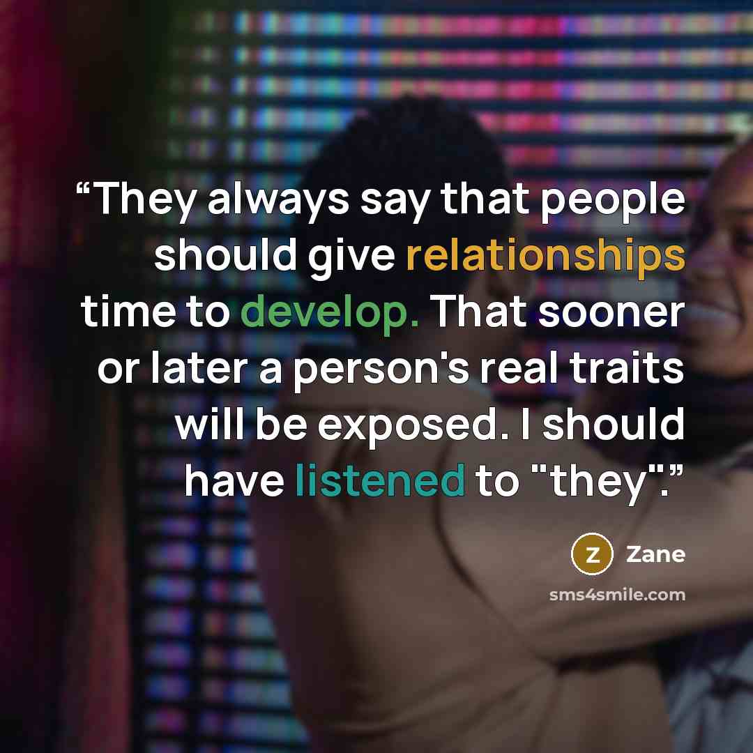 “They always say that people should give relationships time to develop. That sooner or later a person's real traits will be exposed. I should have listened to "they".” quote by Zane