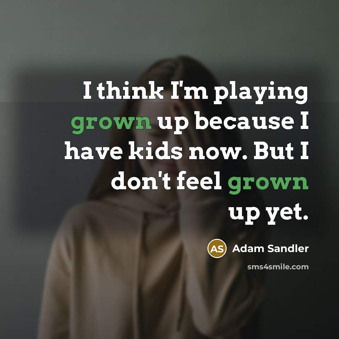 “I think I'm playing grown up because I have kids now. But I don't feel grown up yet.” quote by Adam Sandler