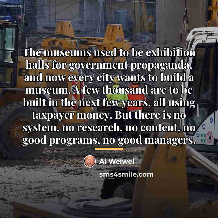 “The museums used to be exhibition halls for government propaganda,…” quote by Ai Weiwei