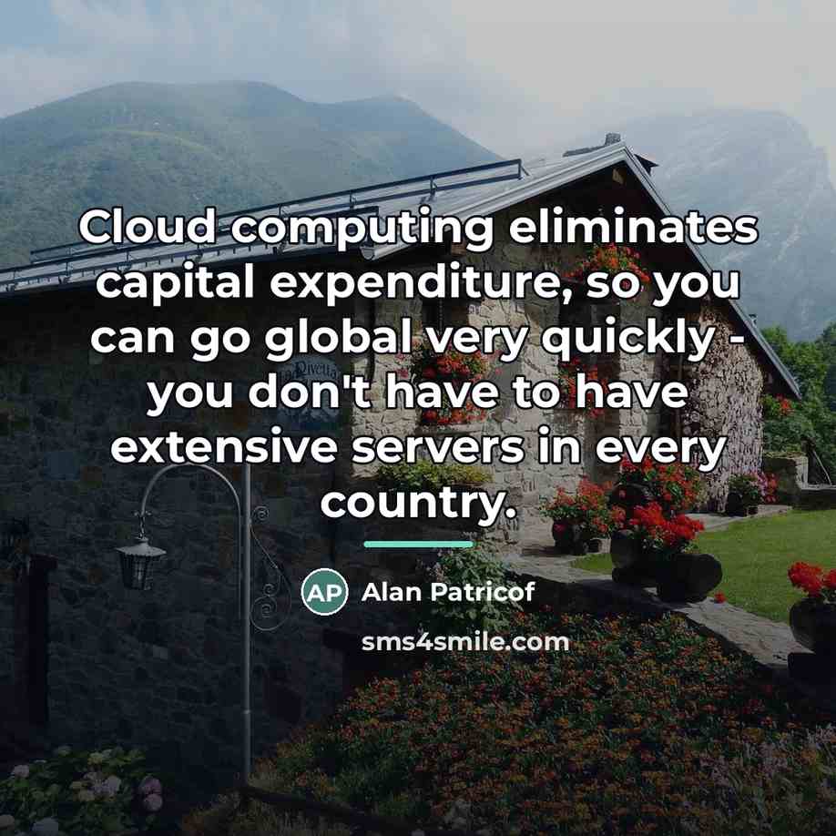 “Cloud computing eliminates capital expenditure, so you can go global…” quote by Alan Patricof