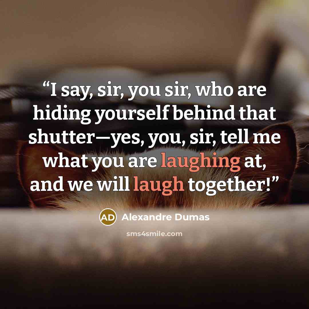 “I say, sir, you sir, who are hiding yourself behind that shutter—yes, you, sir, tell me what you are laughing at, and we will laugh together!” quote by Alexandre Dumas