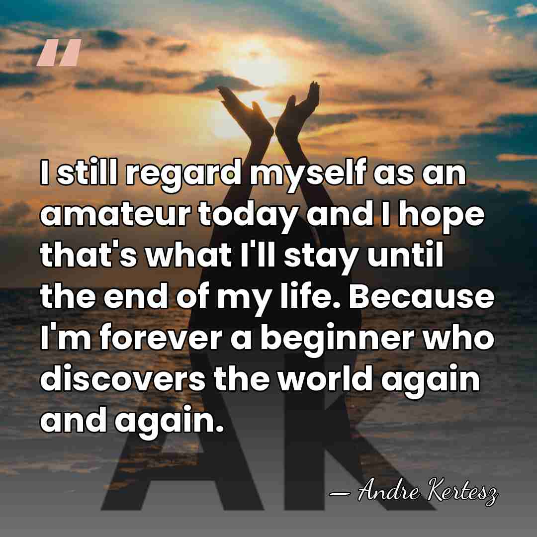 I still regard myself as an amateur today and I hope that's&hellip; - Andre Kertesz