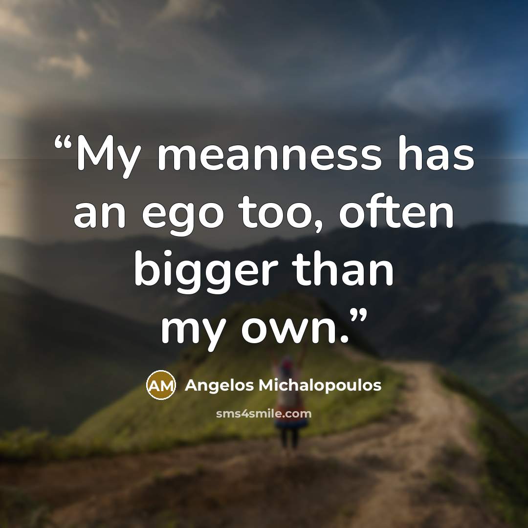 “My meanness has an ego too, often bigger than my own.” quote by Angelos Michalopoulos