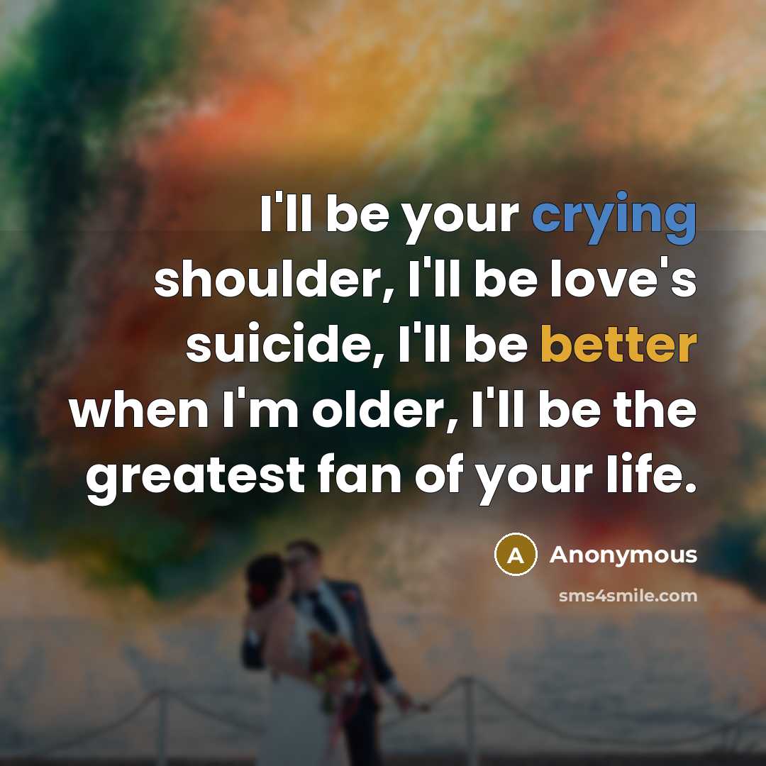 “I'll be your crying shoulder, I'll be love's suicide, I'll be better when I'm older, I'll be the greatest fan of your life.” quote by Anonymous