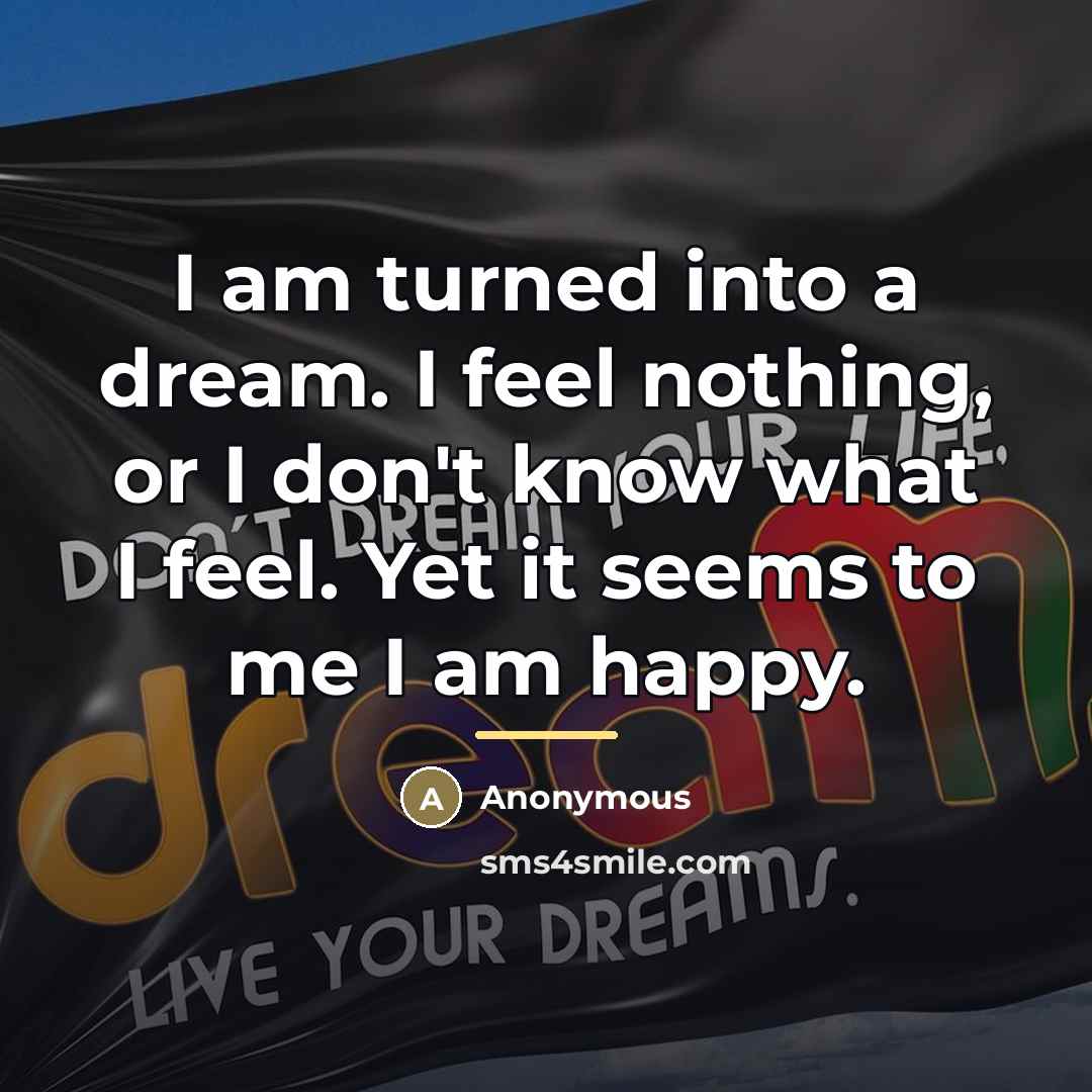 “I am turned into a dream. I feel nothing, or…” quote by Anonymous