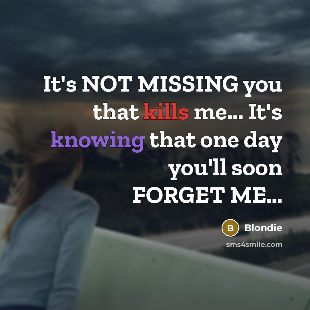 “It's NOT MISSING you that kills me... It's knowing that one day you'll soon FORGET ME…” quote by Blondie