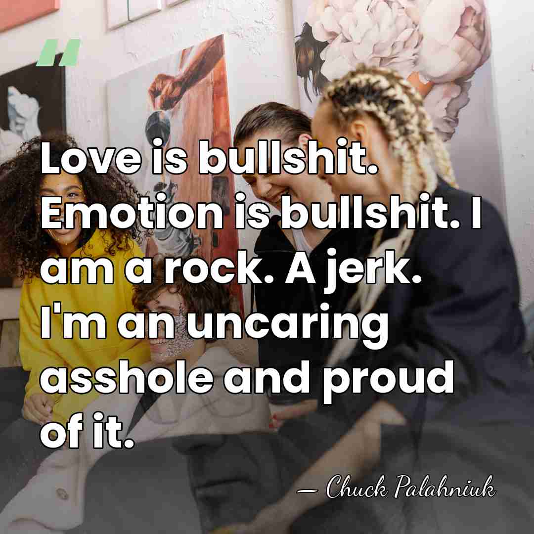 Love is bullshit. Emotion is bullshit. I am a rock. A jerk.&hellip; - Chuck Palahniuk