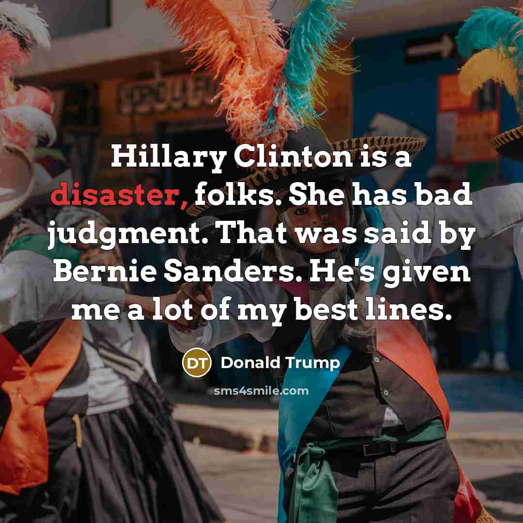 “Hillary Clinton is a disaster, folks. She has bad judgment. That was said by Bernie Sanders. He's given me a lot of my best lines.” quote by Donald Trump