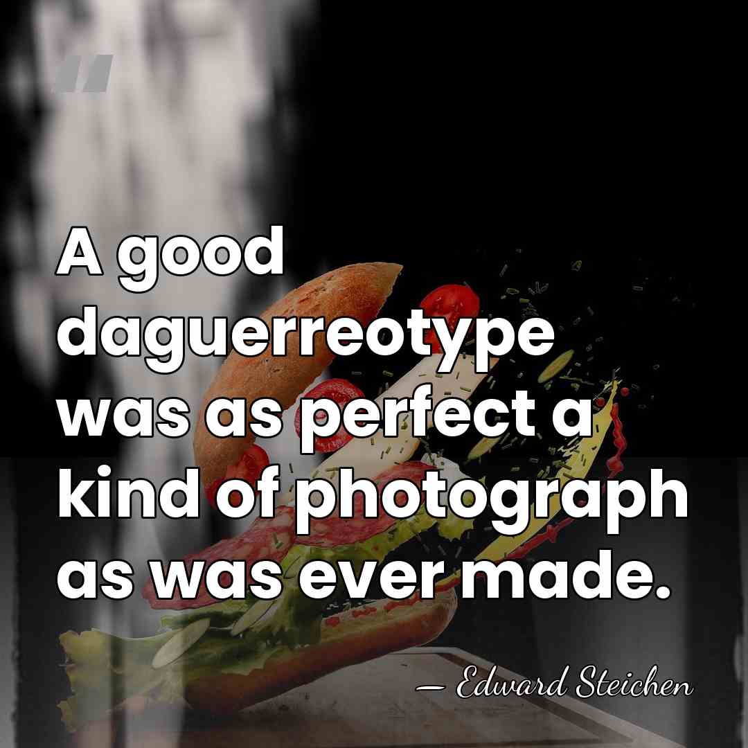 A good daguerreotype was as perfect a kind of photograph as was&hellip; - Edward Steichen