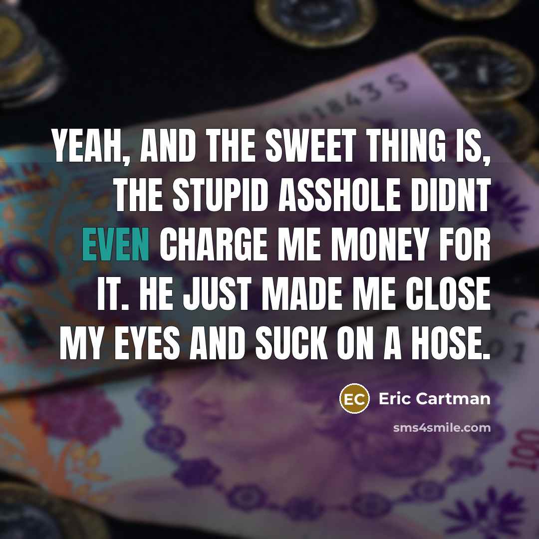 “Yeah, and the sweet thing is, the stupid asshole didnt even charge me money for it. He just made me close my eyes and suck on a hose.” quote by Eric Cartman