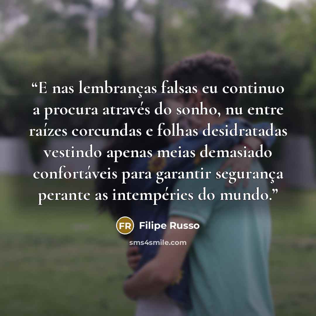 “E nas lembranças falsas eu continuo a procura através do sonho, nu entre raízes corcundas e folhas desidratadas vestindo apenas meias demasiado confortáveis para garantir segurança perante as intempéries do mundo.” quote by Filipe Russo