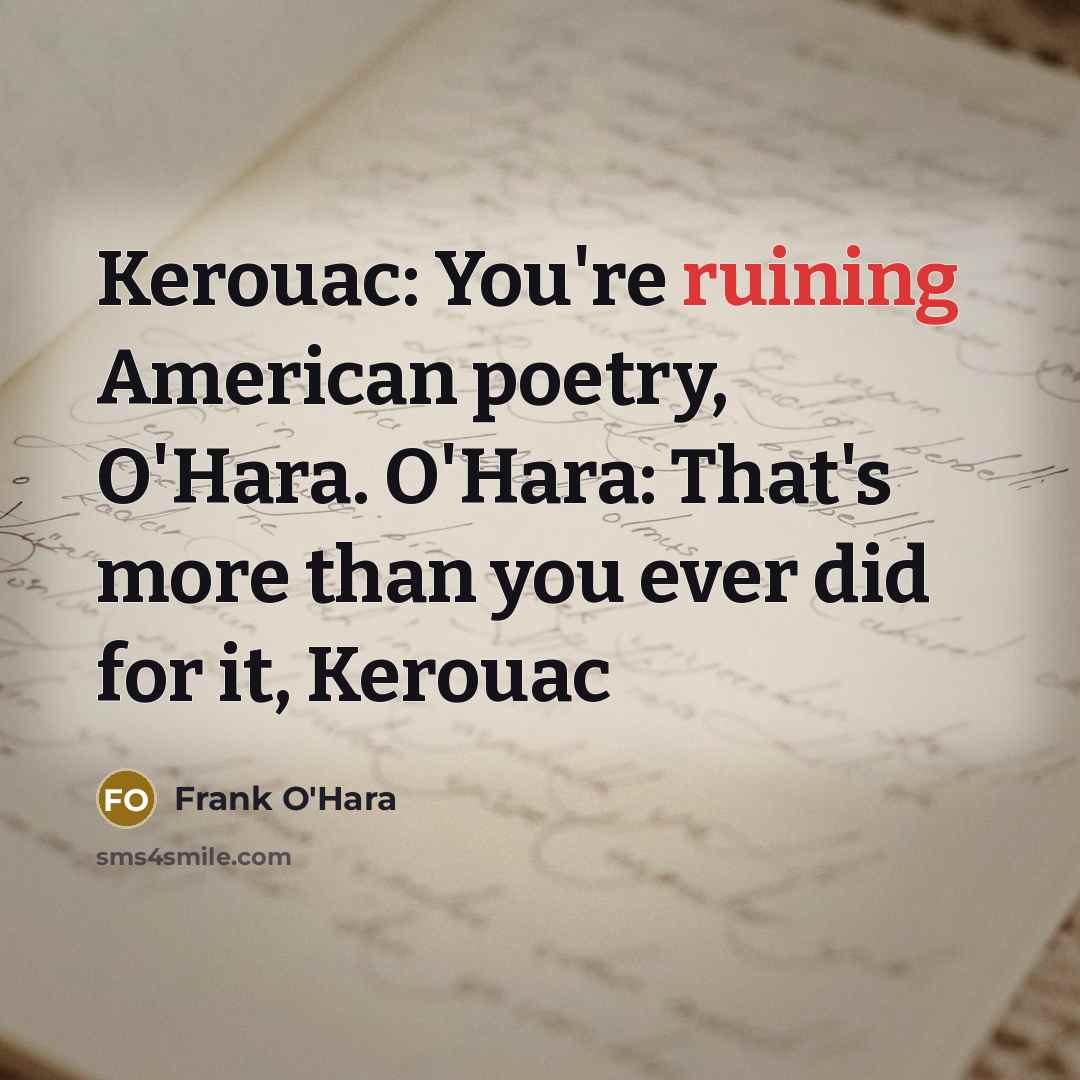 “Kerouac: You're ruining American poetry, O'Hara. O'Hara: That's more than you ever did for it, Kerouac” quote by Frank O'Hara