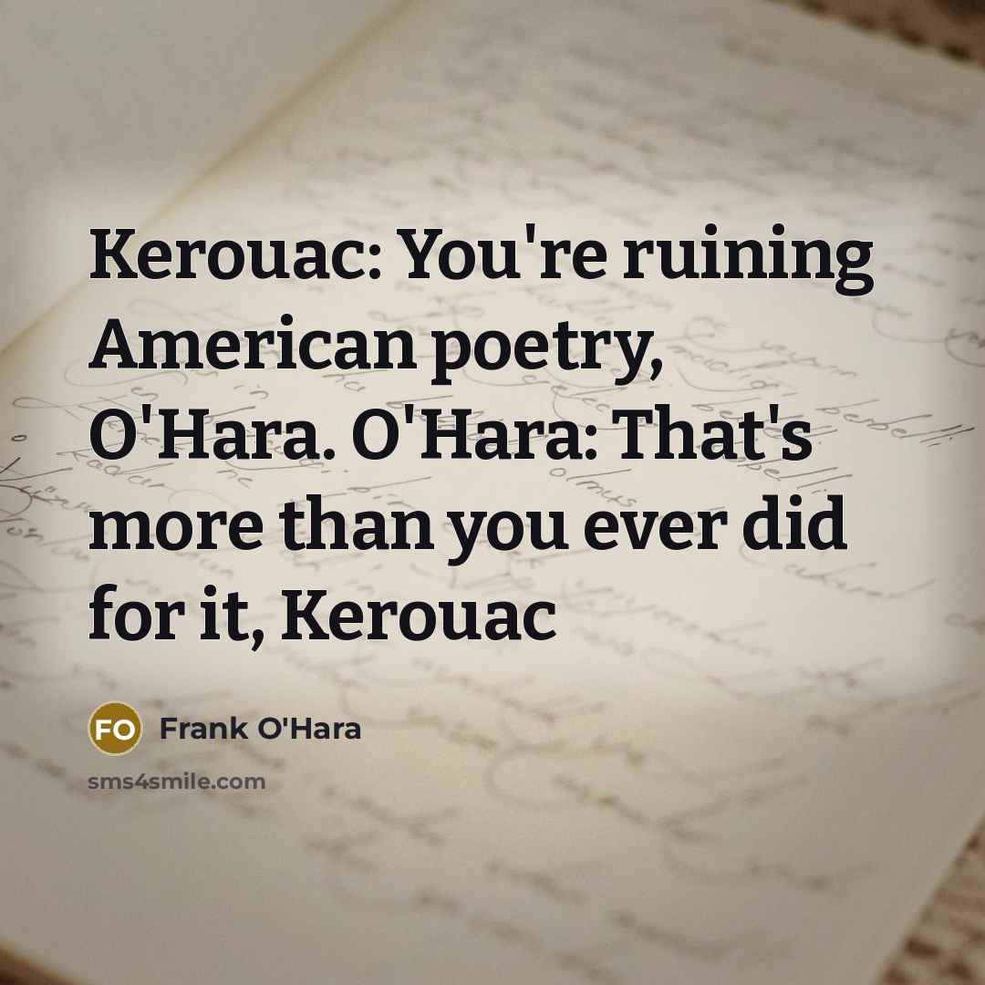 “Kerouac: You're ruining American poetry, O'Hara. O'Hara: That's more than…” quote by Frank O'Hara