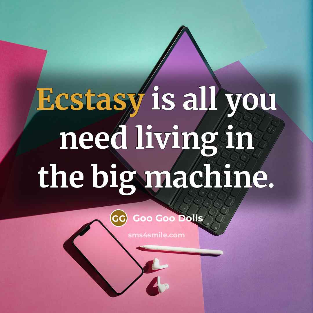 “Ecstasy is all you need living in the big machine.…” quote by Goo Goo Dolls