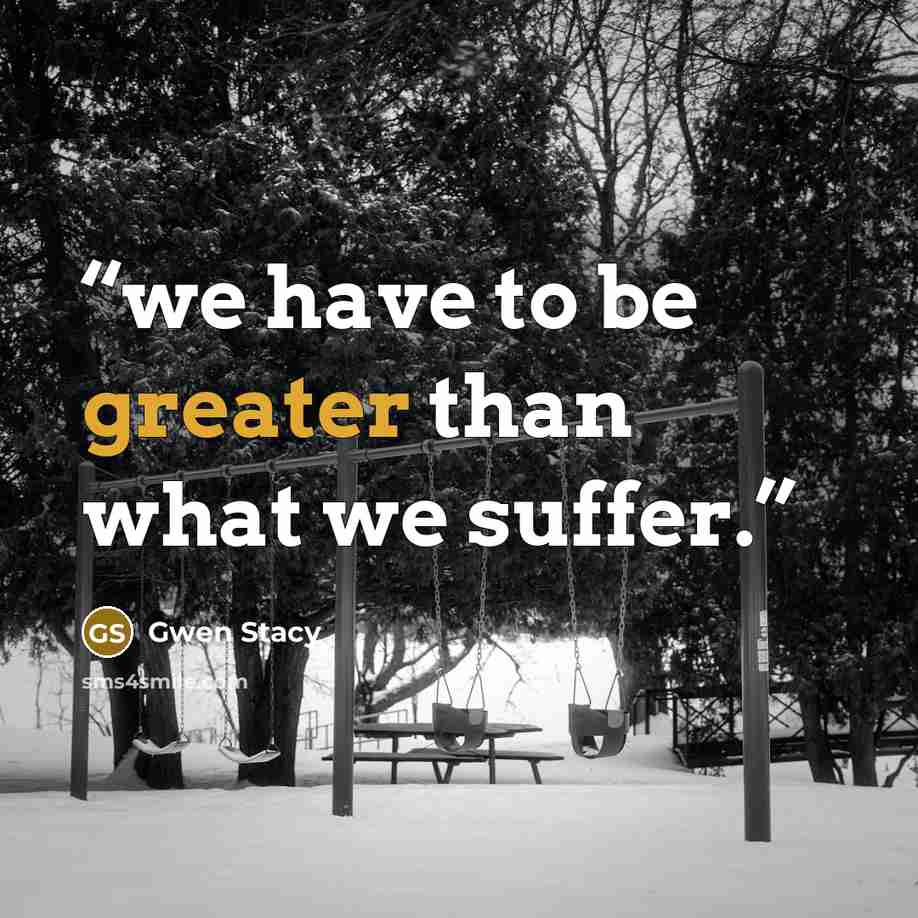 “we have to be greater than what we suffer.” quote by Gwen Stacy