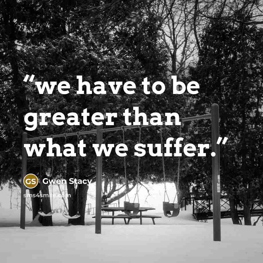 “we have to be greater than what we suffer.” quote by Gwen Stacy