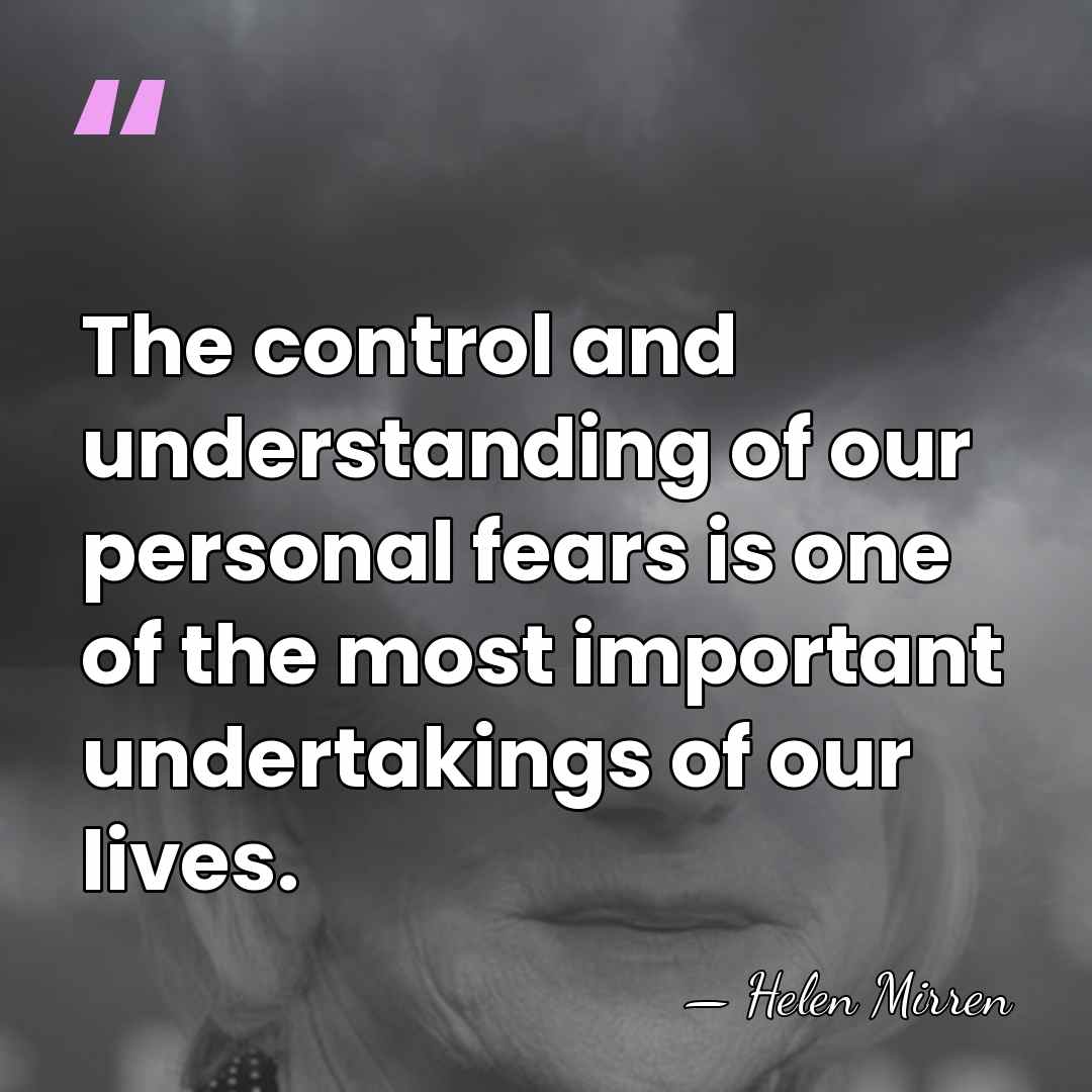 The control and understanding of our personal fears is one of the&hellip; - Helen Mirren