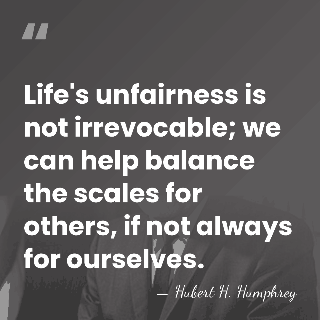 Life's unfairness is not irrevocable; we can help balance the scales for&hellip; - Hubert H. Humphrey