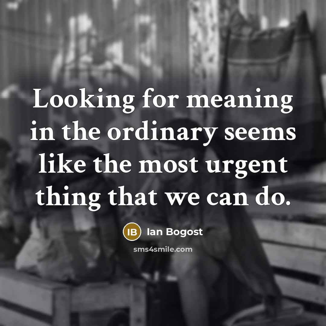 “Looking for meaning in the ordinary seems like the most…” quote by Ian Bogost