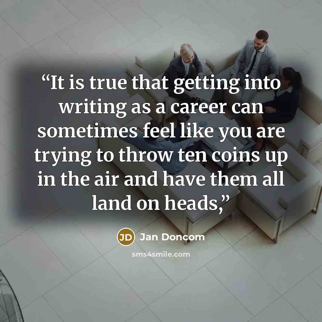 “It is true that getting into writing as a career can sometimes feel like you are trying to throw ten coins up in the air and have them all land on heads,” quote by Jan Doncom