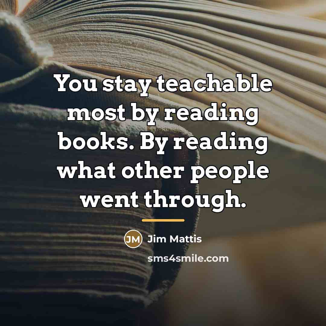 “You stay teachable most by reading books. By reading what…” quote by Jim Mattis