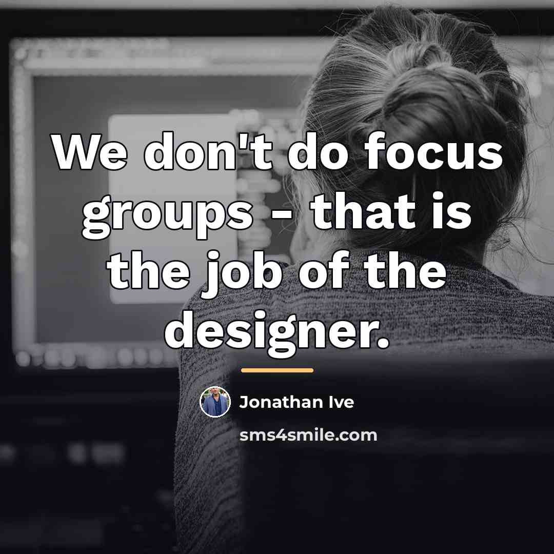 “We don't do focus groups - that is the job…” quote by Jonathan Ive