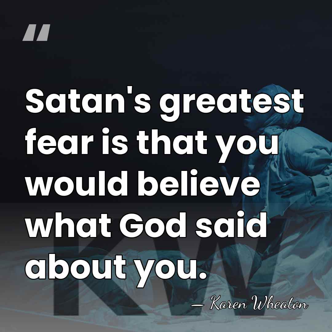 Satan's greatest fear is that you would believe what God said about&hellip; - Karen Wheaton